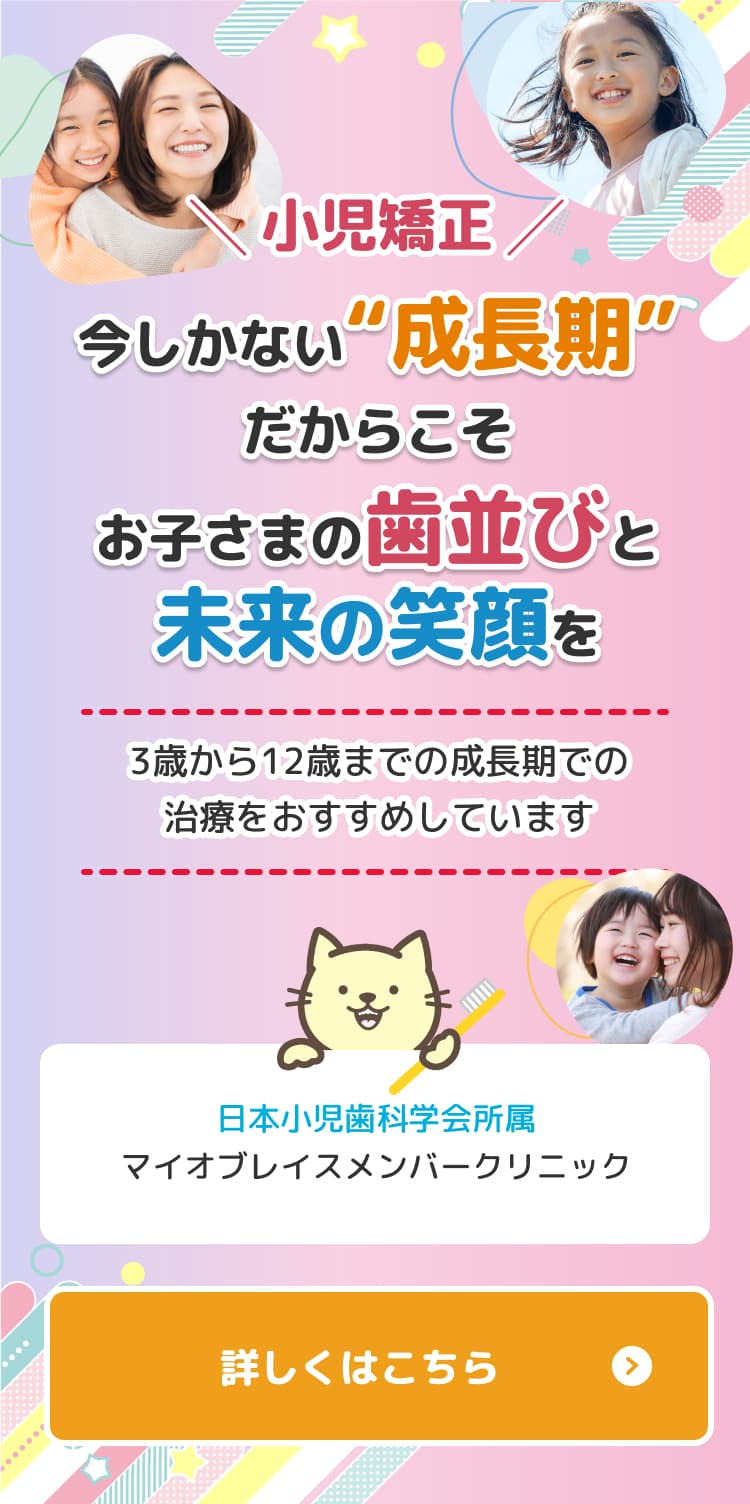 小児矯正 今しかない“成長期”だからこそお子さまの歯並びと未来の笑顔を3歳から12歳までの成長期での治療をおすすめしています